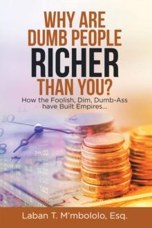 Why Are Dumb People Richer Than You? : How the Foolish, Dim, Dumb-Ass Have Built Empires...