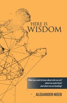 Here Is Wisdom : What You Need to Know About Who We Are? Where We Came From? and Where We Are Heading?