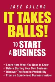 It Takes Balls! to Start a Business : Learn Here What You Need to Know Before Starting Your Own Business and Discover the Road to Profitability from an Experienced Business Insider