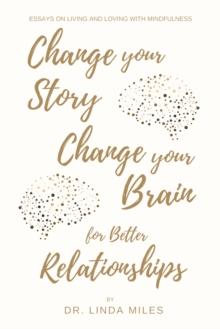 Change Your Story, Change Your Brain for Better Relationship : Essays on Living and Loving with Mindfulness