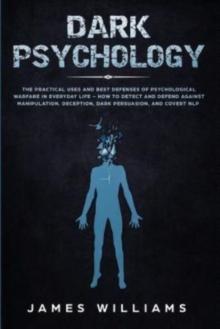 Dark Psychology : The Practical Uses and Best Defenses of Psychological Warfare in Everyday Life - How to Detect and Defend Against Manipulation, Deception, Dark Persuasion, and Covert NLP