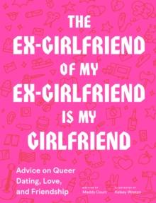 The Ex-Girlfriend of My Ex-Girlfriend Is My Girlfriend : Advice on Queer Dating, Love, and Friendship