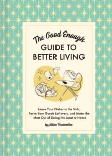 The Good Enough Guide to Better Living : Leave Your Dishes in the Sink, Serve Your Guests Leftovers, and Make the Most Out of Doing the Least at Home