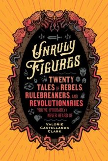 Unruly Figures : Twenty Tales of Rebels, Rulebreakers, and Revolutionaries You've (Probably) Never Heard Of