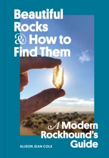 Beautiful Rocks and How to Find Them : A Modern Rockhound's Guide