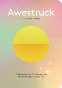 Awestruck : 52 Experiments to Find Wonder, Joy, and Meaning in Everyday Life--A Yearlong Journal