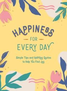 Happiness for Every Day : Simple Tips and Uplifting Quotes to Help You Find Joy