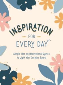 Inspiration for Every Day : Simple Tips and Motivational Quotes to Light Your Creative Spark