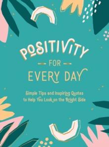 Positivity for Every Day : Simple Tips and Inspiring Quotes to Help You Look on the Bright Side