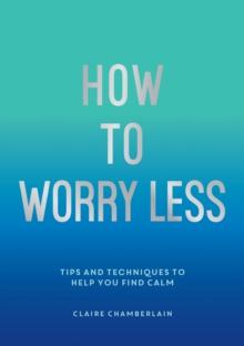 How To Worry Less : Tips and Techniques to Help You Find Calm