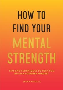 How to Find Your Mental Strength : Tips and Techniques to Help You Build a Tougher Mindset