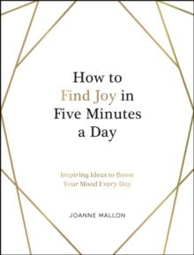 How to Find Joy in Five Minutes a Day : Inspiring Ideas to Boost Your Mood Every Day