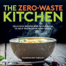 The Zero-Waste Kitchen : Delicious Recipes and Simple Ideas to Help You Reduce Food Waste