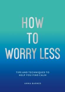 How To Worry Less : Tips and Techniques to Help You Find Calm