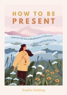 How to Be Present : Embrace the Art of Mindfulness to Discover Peace and Joy Every Day