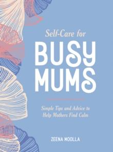 Self-Care for Busy Mums : Simple Tips and Advice to Help Mothers Find Calm