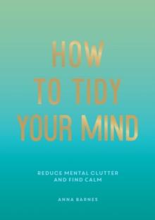 How to Tidy Your Mind : Tips and Techniques to Help You Reduce Mental Clutter and Find Calm