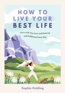 How to Live Your Best Life : Live a Life You Love and Find Joy and Fulfilment Every Day