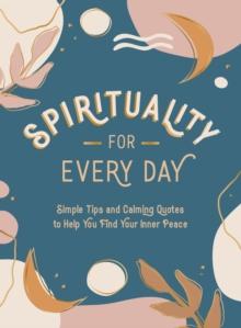 Spirituality for Every Day : Simple Tips and Calming Quotes to Help You Find Your Inner Peace