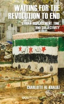 Waiting for the Revolution to End : Syrian Displacement, Time and Subjectivity