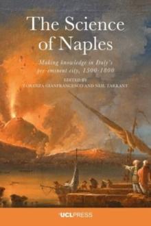 The Science of Naples : Making Knowledge in Italys Pre-Eminent City, 1500-1800