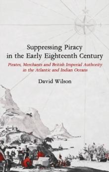 Suppressing Piracy in the Early Eighteenth Century : Pirates, Merchants and British Imperial Authority in the Atlantic and Indian Oceans