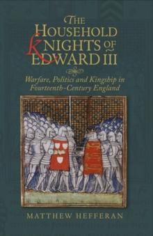 The Household Knights of Edward III : Warfare, Politics and Kingship in Fourteenth-Century England