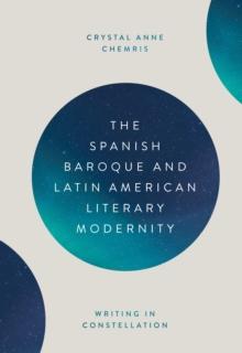 The Spanish Baroque and Latin American Literary Modernity : Writing in Constellation