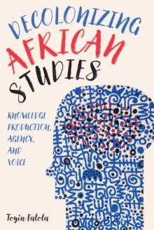 Decolonizing African Studies : Knowledge Production, Agency, and Voice