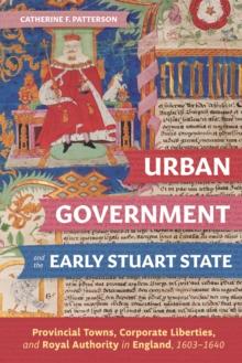 Urban Government and the Early Stuart State : Provincial Towns, Corporate Liberties, and Royal Authority in England, 1603-1640