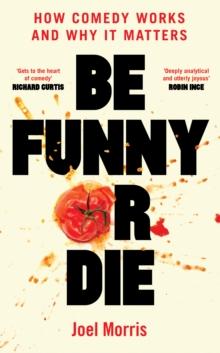 Be Funny or Die : How Comedy Works and Why It Matters