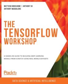 The The TensorFlow Workshop : A hands-on guide to building deep learning models from scratch using real-world datasets