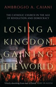 Losing a Kingdom, Gaining the World : The Catholic Church in the Age of Revolution and Democracy