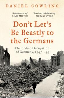 Don't Let's Be Beastly to the Germans : The British Occupation of Germany, 1945-49