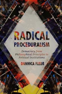 Radical Proceduralism : Democracy from Philosophical Principles to Political Institutions