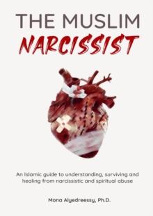 The Muslim Narcissist : An Islamic Guide to Understanding, Surviving and Healing from Narcissistic and Spiritual Abuse