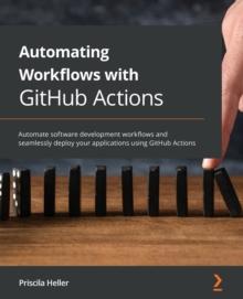 Automating Workflows with GitHub Actions : Automate software development workflows and seamlessly deploy your applications using GitHub Actions