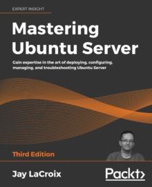 Mastering Ubuntu Server : Gain expertise in the art of deploying, configuring, managing, and troubleshooting Ubuntu Server, 3rd Edition