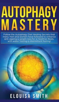 Autophagy Mastery : Follow the Autophagy Diet Healing Secrets That Many Men and Women Have Followed to Enhance Anti-Aging & Weight Loss for a Healthier Body, With Water Fasting & Intermittent Fasting!