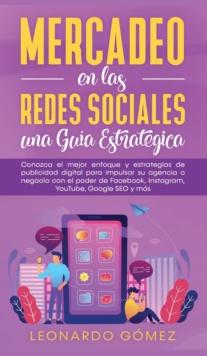 Mercadeo en las Redes Sociales : Conozca el mejor enfoque y estrategias de publicidad digital para impulsar su agencia o negocio con el poder de Facebook, Instagram, YouTube, Google SEO y m?s