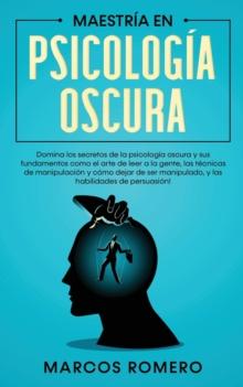 Maestr?a en Psicolog?a Oscura : Domina los secretos de la psicolog?a oscura y sus fundamentos como el arte de leer a la gente, las t?cnicas de manipulaci?n y c?mo dejar de ser manipulado, y las habili