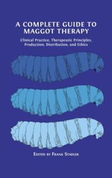 A Complete Guide to Maggot Therapy : Clinical Practice, Therapeutic Principles, Production, Distribution, and Ethics