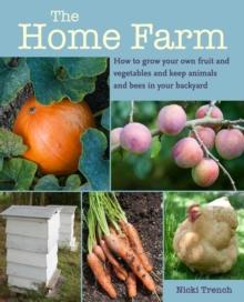 The Home Farm : How to Grow Your Own Fruit and Vegetables and Keep Animals and Bees in Your Backyard