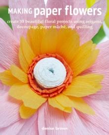 Making Paper Flowers : Create 35 Beautiful Floral Projects Using Origami, Decoupage, Paper maChe, and Quilling