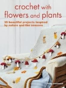 Crochet with Flowers and Plants : 35 Beautiful Patterns Inspired by Nature and the Seasons