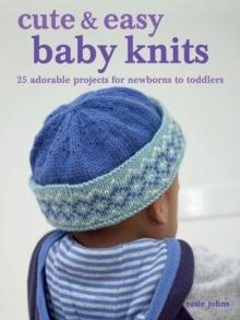 Cute & Easy Baby Knits : 25 Adorable Projects for Newborns to Toddlers