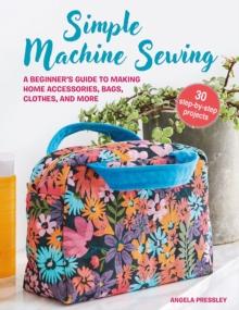 Simple Machine Sewing: 30 step-by-step projects : A Beginners Guide to Making Home Accessories, Bags, Clothes, and More