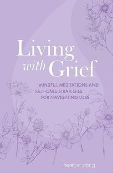 Living with Grief : Mindful Meditations and Self-Care Strategies for Navigating Loss