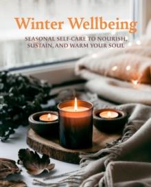 Winter Wellbeing : Seasonal Self-Care to Nourish, Sustain, and Warm Your Soul