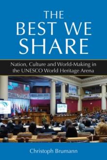 The Best We Share : Nation, Culture and World-Making in the UNESCO World Heritage Arena